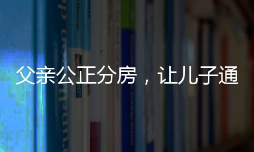 父亲公正分房，让儿子通过抓阄决定——家庭的和谐抉择
