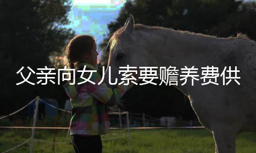 父亲向女儿索要赡养费供养智残儿子——家庭责任与社会关怀的纠结