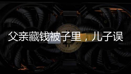 父亲藏钱被子里，儿子误扔引发家庭金钱风波