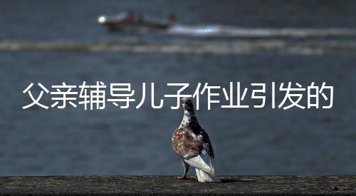 父亲辅导儿子作业引发的警钟，男子因过度劳累导致旧病复发