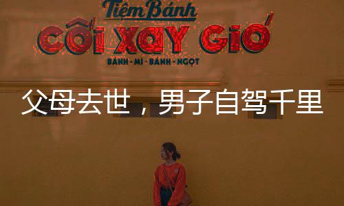 父母去世，男子自驾千里归乡路
