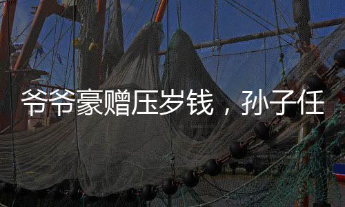 爷爷豪赠压岁钱，孙子任性拒收背后的故事