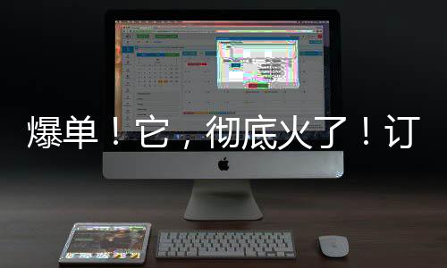 爆单！它，彻底火了！订单多到紧急下架......