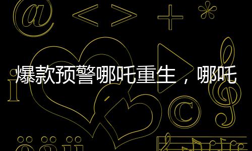爆款预警哪吒重生，哪吒Ⅱ票房冲破百亿大关，创领神话！