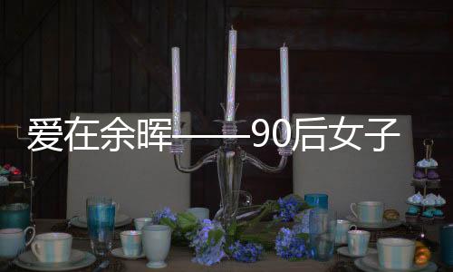 爱在余晖——90后女子关爱六十一位老人的温情故事