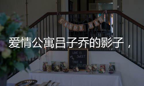 爱情公寓吕子乔的影子，一个男生与众不同的成长故事