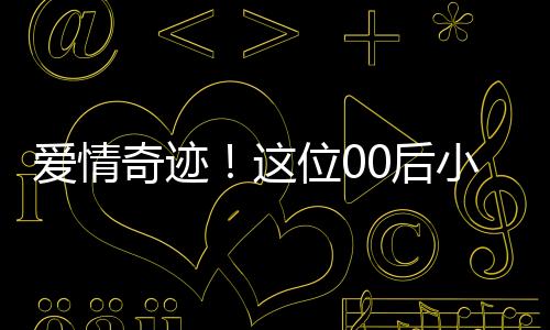 爱情奇迹！这位00后小伙迎娶大学班主任