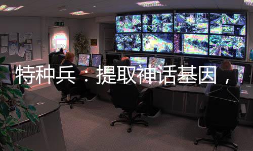 特种兵：提取神话基因，碾压鹰酱