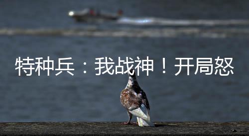 特种兵：我战神！开局怒争卫星