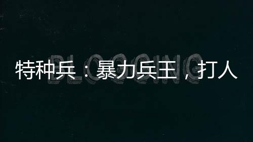 特种兵：暴力兵王，打人打成少将
