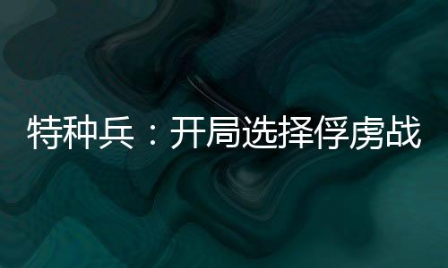 特种兵：开局选择俘虏战狼龙小云