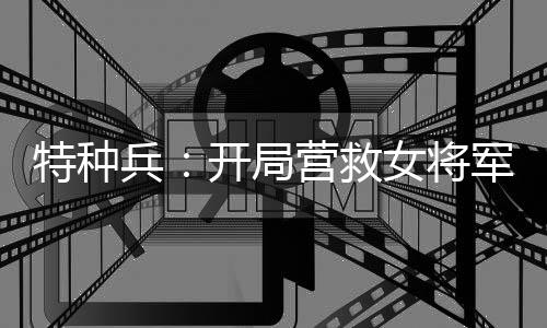 特种兵：开局营救女将军