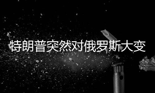 特朗普突然对俄罗斯大变脸，重塑美俄关系的背后动因