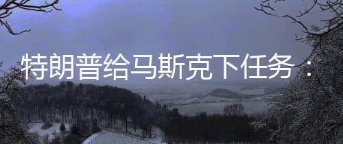 特朗普给马斯克下任务：尽快接回两名滞留太空的宇航员