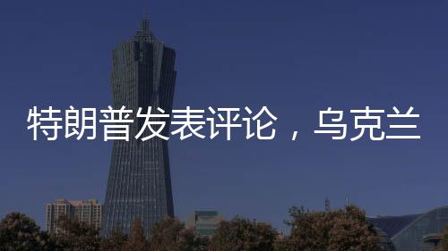 特朗普发表评论，乌克兰加入北约不切实际——分析视角