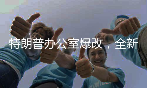 特朗普办公室爆改，全新视角探秘总统的战略指挥中心