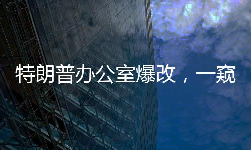 特朗普办公室爆改，一窥改造背后的故事