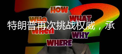 特朗普再次挑战权威，承诺能否如期兑现的探寻