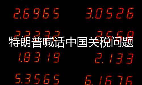 特朗普喊话中国关税问题可谈，探讨中美经贸关系的走向与未来发展