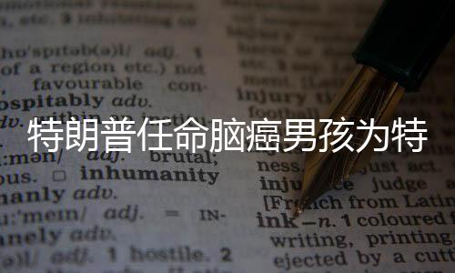 特朗普任命脑癌男孩为特勤局特工，励志与尊重的象征