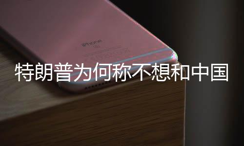 特朗普为何称不想和中国发生战争，两国关系的多维度考量