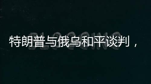 特朗普与俄乌和平谈判，背后的复杂性分析