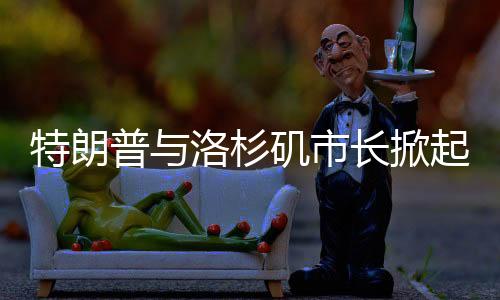 特朗普与洛杉矶市长掀起争议风暴