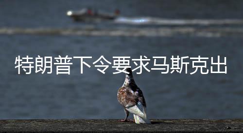 特朗普下令要求马斯克出手，解救滞留太空人员