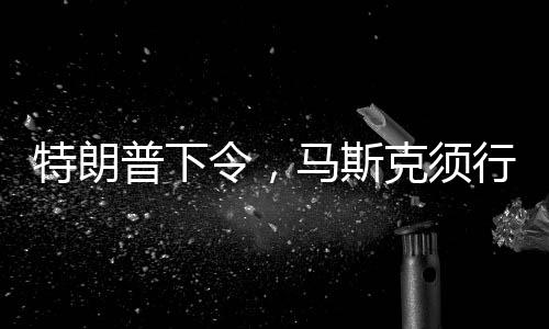 特朗普下令，马斯克须行动接回滞留太空人员