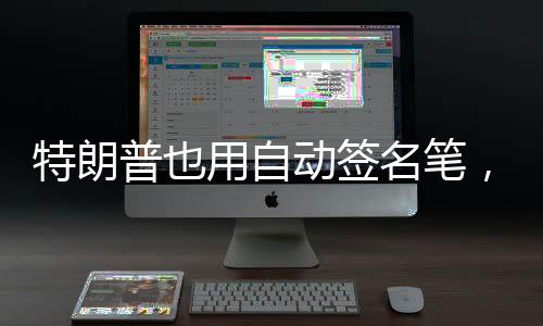 特朗普也用自动签名笔，我和他不一样