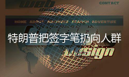 特朗普把签字笔扔向人群遭哄抢，现场混乱与争议不断