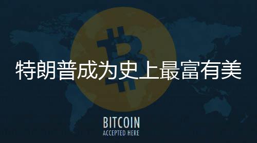 特朗普成为史上最富有美国总统，财富与权力交汇的新篇章