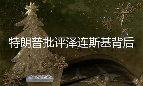 特朗普批评泽连斯基背后的深层意义