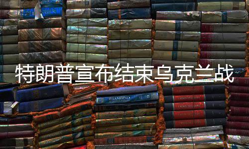 特朗普宣布结束乌克兰战争，开启和平新篇章