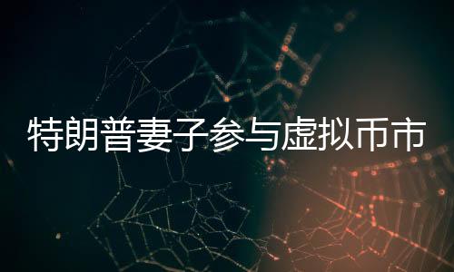 特朗普妻子参与虚拟币市场，特朗普代币跳水事件解析
