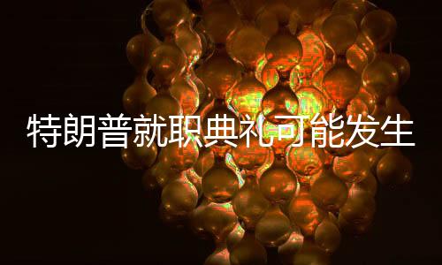 特朗普就职典礼可能发生哪些名场面？深度分析与预测