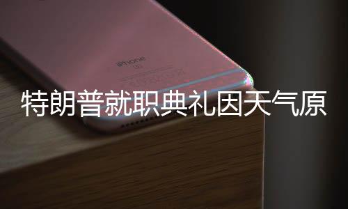 特朗普就职典礼因天气原因将移至室内举行