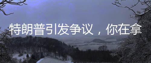 特朗普引发争议，你在拿第三次世界大战赌博