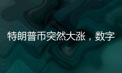特朗普币突然大涨，数字货币市场的新动向