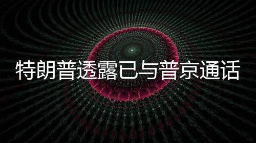 特朗普透露已与普京通话，两国关系的新动向