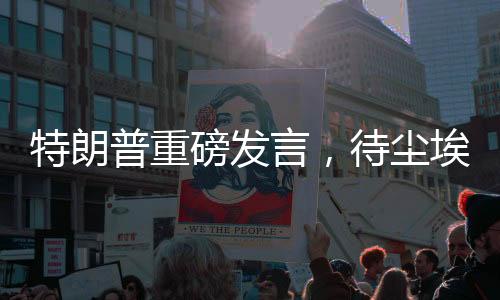 特朗普重磅发言，待尘埃落定之际赴俄罗斯展开未来合作