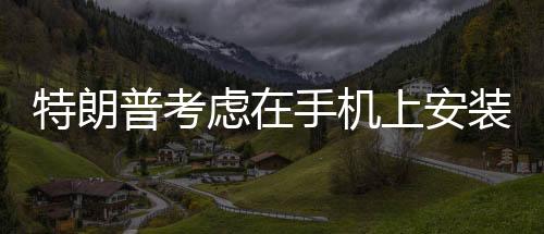 特朗普考虑在手机上安装TikTok，一场备受瞩目的科技政治风云
