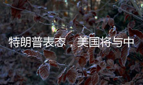 特朗普表态，美国将与中国和俄罗斯友好相处——一种展望与解析