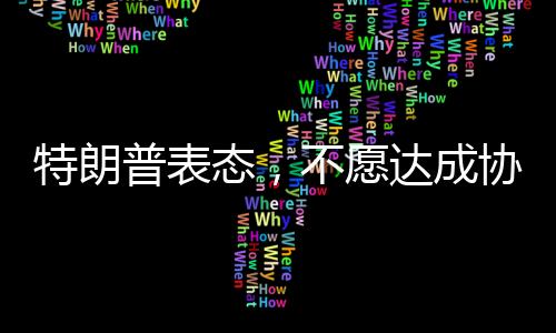 特朗普表态，不愿达成协议之人不会待太久——政治风云下的决策与未来展望