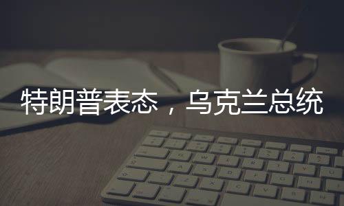 特朗普表态，乌克兰总统是否出席和谈并不重要
