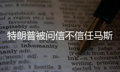 特朗普被问信不信任马斯克，一场关于信任与未来科技的对话