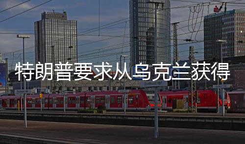 特朗普要求从乌克兰获得任何能得到的东西，一场引发争议的政治风波