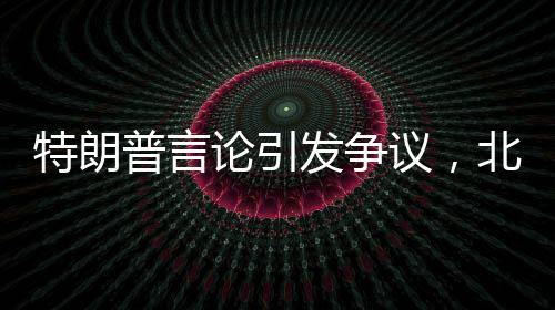 特朗普言论引发争议，北约国家如不承担费用将失去保护