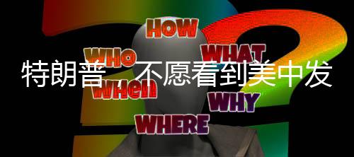 特朗普，不愿看到美中发生战争