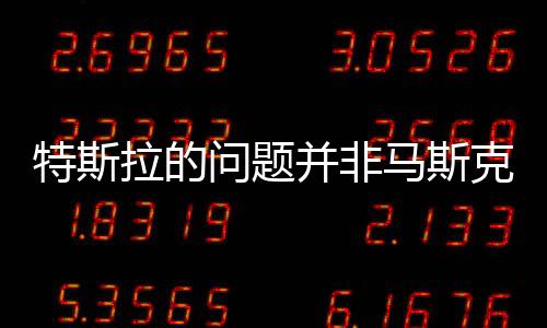特斯拉的问题并非马斯克一己之力所困